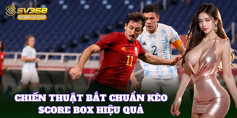 Kèo Score Box phù hợp cả tân thủ lẫn cao thủ